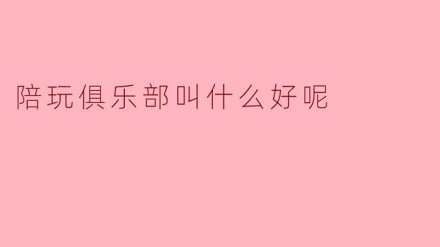 陪玩俱乐部叫什么好呢
