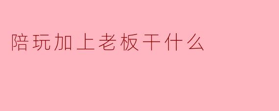陪玩加上老板干什么