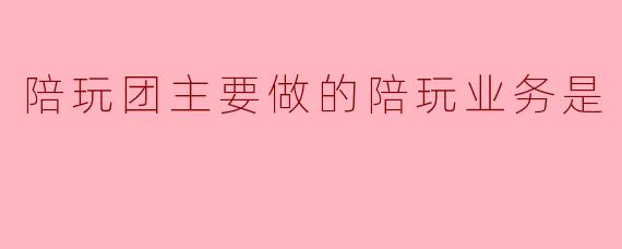 陪玩团主要做的陪玩业务是