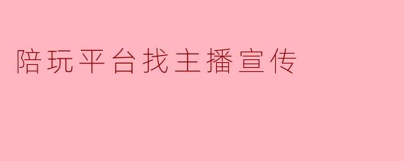 陪玩平台找主播宣传