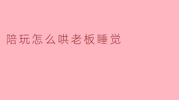 陪玩怎么哄老板睡觉