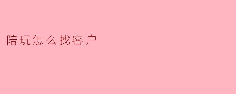 陪玩怎么找客户