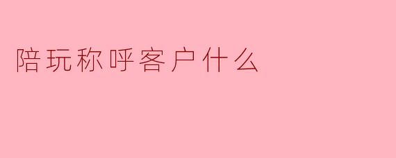 陪玩称呼客户什么