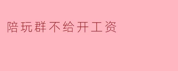 陪玩群不给开工资