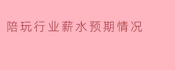陪玩行业薪水预期情况