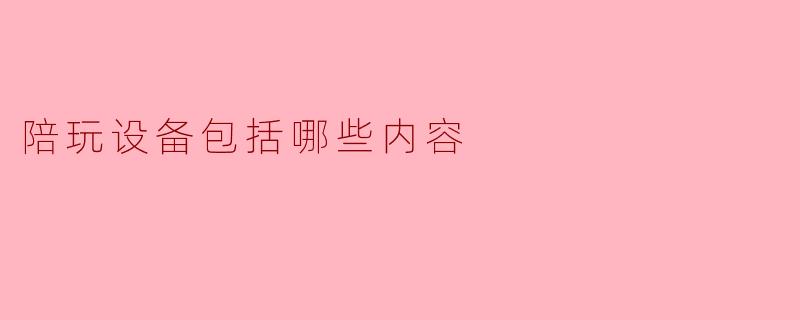 陪玩设备包括哪些内容