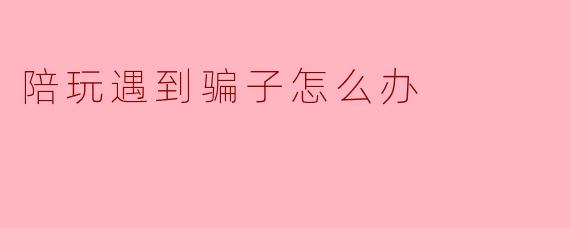 陪玩遇到骗子怎么办