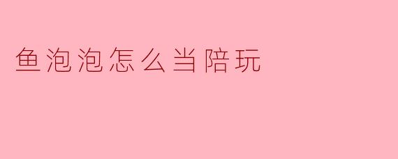 鱼泡泡怎么当陪玩
