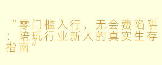 “零门槛入行,无会费陷阱:陪玩行业新人的真实生存指南”