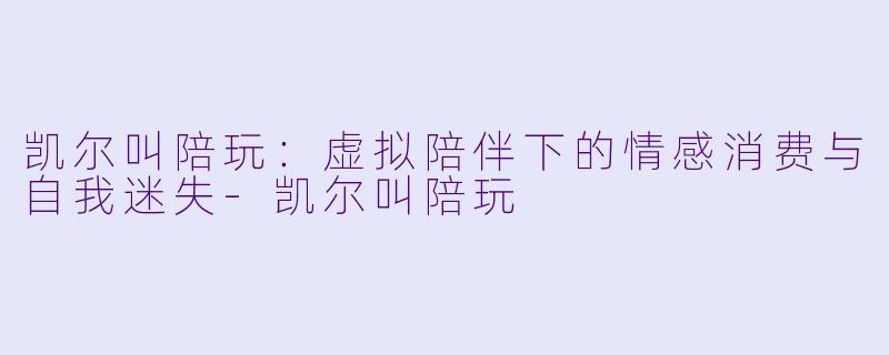 凯尔叫陪玩:虚拟陪伴下的情感消费与自我迷失-凯尔叫陪玩