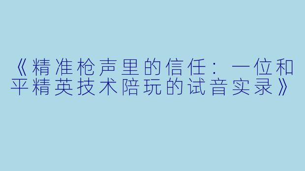《精准枪声里的信任:一位和平精英技术陪玩的试音实录》