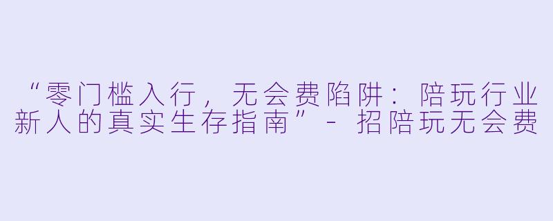 “零门槛入行，无会费陷阱：陪玩行业新人的真实生存指南”