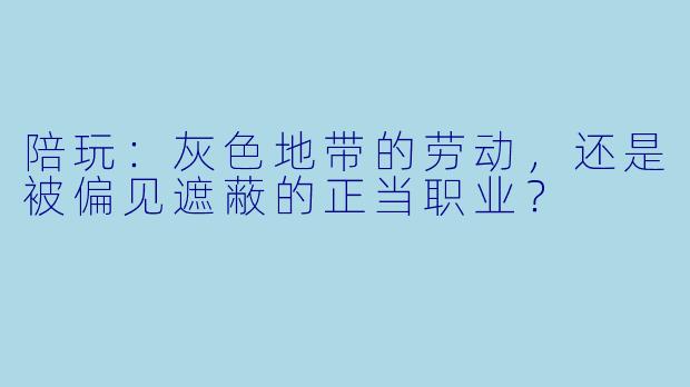陪玩：灰色地带的劳动，还是被偏见遮蔽的正当职业？