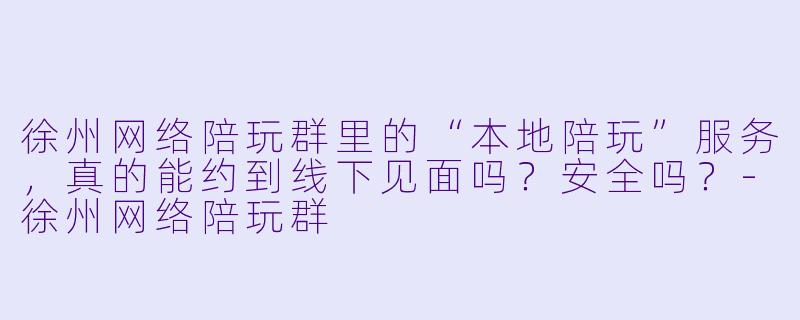 徐州网络陪玩群里的“本地陪玩”服务，真的能约到线下见面吗？安全吗？