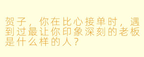 贺子，你在比心接单时，遇到过最让你印象深刻的老板是什么样的人？