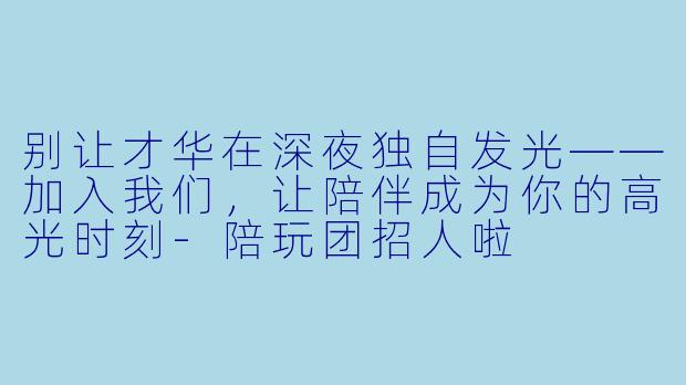 别让才华在深夜独自发光——加入我们，让陪伴成为你的高光时刻-陪玩团招人啦