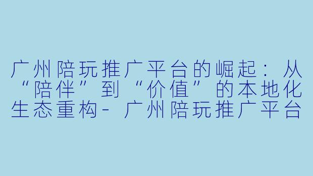 广州陪玩推广平台的崛起:从“陪伴”到“价值”的本地化生态重构-广州陪玩推广平台