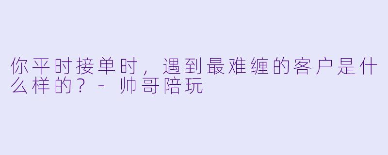 你平时接单时，遇到最难缠的客户是什么样的？