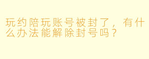 玩约陪玩账号被封了，有什么办法能解除封号吗？