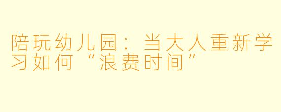陪玩幼儿园:当大人重新学习如何“浪费时间”