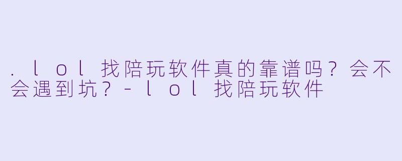 .lol找陪玩软件真的靠谱吗？会不会遇到坑？