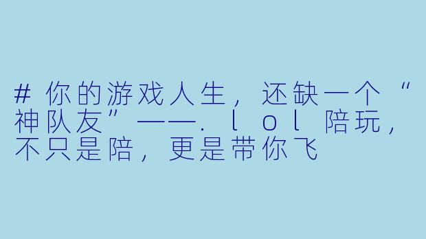 #你的游戏人生，还缺一个“神队友”——.lol陪玩，不只是陪，更是带你飞