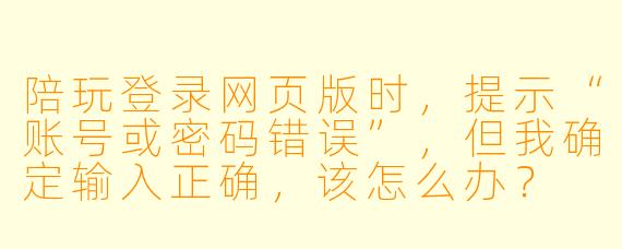 陪玩登录网页版时，提示“账号或密码错误”，但我确定输入正确，该怎么办？
