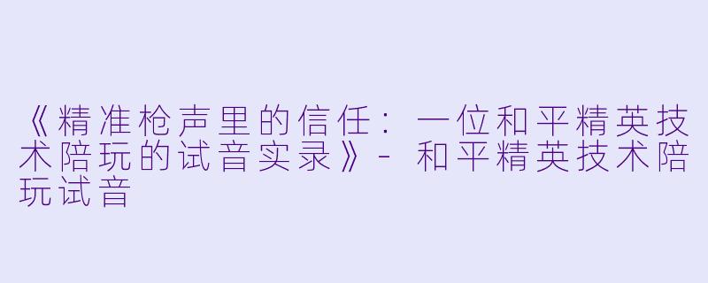 《精准枪声里的信任：一位和平精英技术陪玩的试音实录》