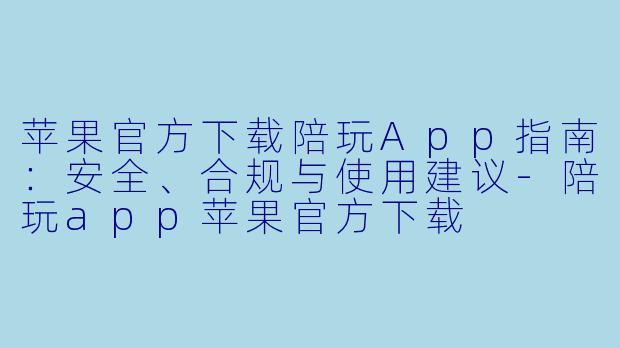 苹果官方下载陪玩App指南：安全、合规与使用建议