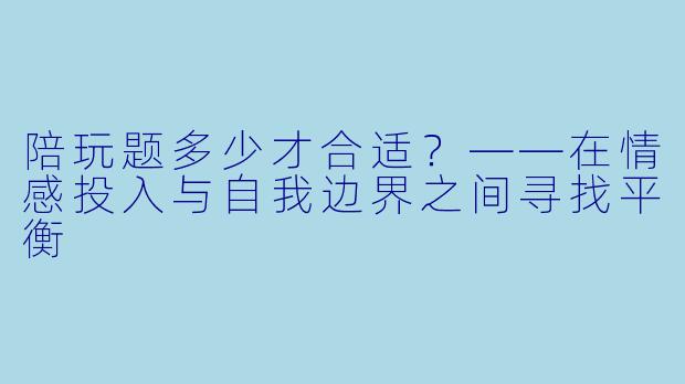 陪玩题多少才合适？——在情感投入与自我边界之间寻找平衡