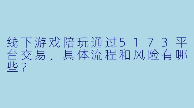 线下游戏陪玩通过5173平台交易，具体流程和风险有哪些？