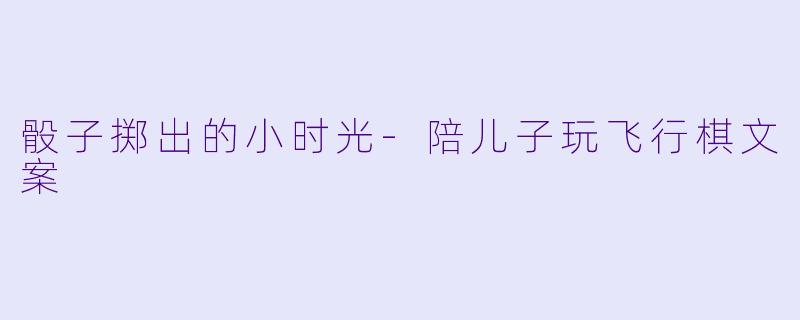骰子掷出的小时光-陪儿子玩飞行棋文案