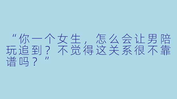 “你一个女生，怎么会让男陪玩追到？不觉得这关系很不靠谱吗？”