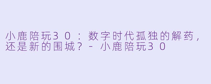 小鹿陪玩30：数字时代孤独的解药，还是新的围城？-小鹿陪玩30