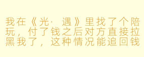 我在《光·遇》里找了个陪玩，付了钱之后对方直接拉黑我了，这种情况能追回钱吗？
