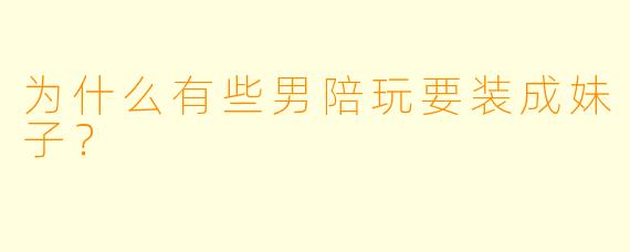 为什么有些男陪玩要装成妹子？