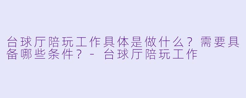 台球厅陪玩工作具体是做什么？需要具备哪些条件？