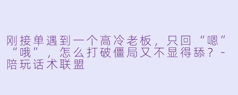 刚接单遇到一个高冷老板，只回“嗯”“哦”，怎么打破僵局又不显得舔？