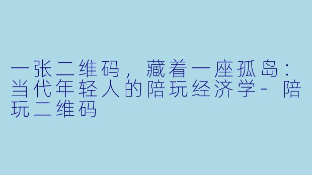 一张二维码,藏着一座孤岛:当代年轻人的陪玩经济学-陪玩二维码
