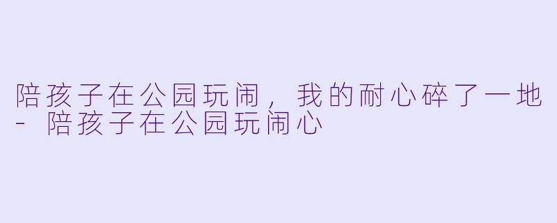陪孩子在公园玩闹，我的耐心碎了一地-陪孩子在公园玩闹心