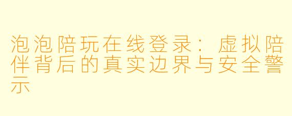 泡泡陪玩在线登录:虚拟陪伴背后的真实边界与安全警示