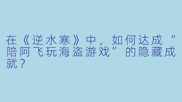 在《逆水寒》中，如何达成“陪阿飞玩海盗游戏”的隐藏成就？