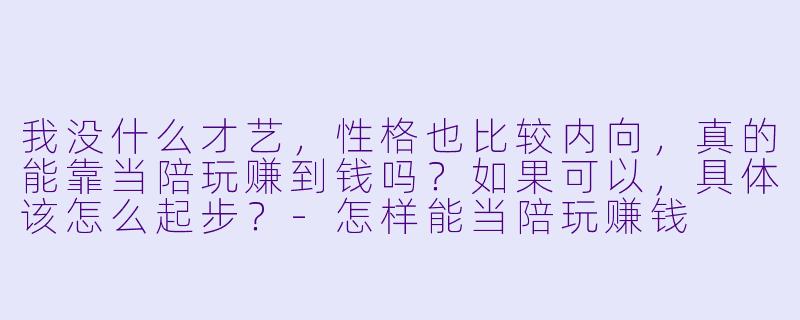 我没什么才艺,性格也比较内向,真的能靠当陪玩赚到钱吗?如果可以,具体该怎么起步?-怎样能当陪玩赚钱