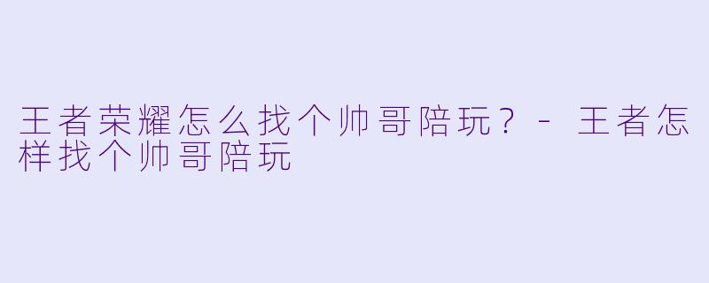 王者荣耀怎么找个帅哥陪玩？-王者怎样找个帅哥陪玩