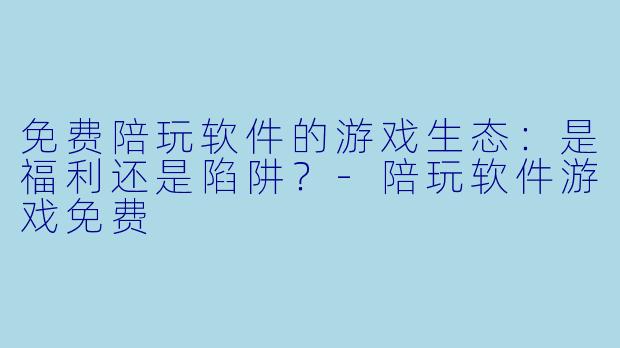 免费陪玩软件的游戏生态：是福利还是陷阱？-陪玩软件游戏免费
