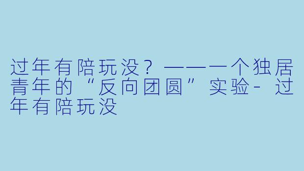 过年有陪玩没?——一个独居青年的“反向团圆”实验-过年有陪玩没