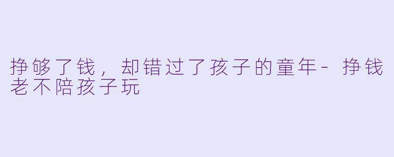 挣够了钱，却错过了孩子的童年-挣钱老不陪孩子玩