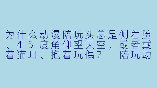 为什么动漫陪玩头总是侧着脸、45度角仰望天空，或者戴着猫耳、抱着玩偶？