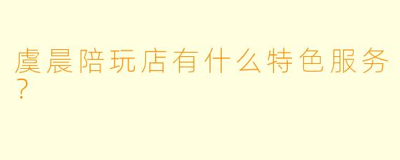 虞晨陪玩店有什么特色服务?