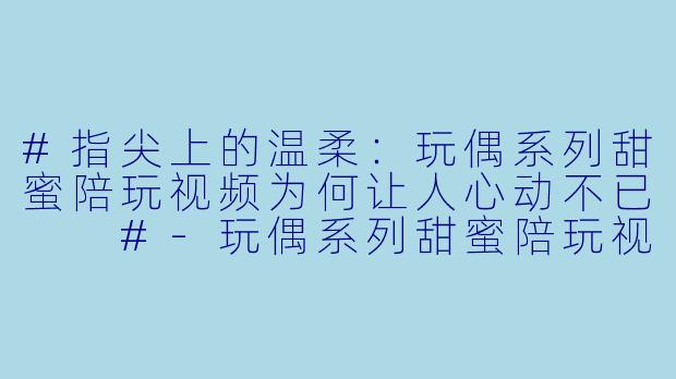 #指尖上的温柔：玩偶系列甜蜜陪玩视频为何让人心动不已

#-玩偶系列甜蜜陪玩视频